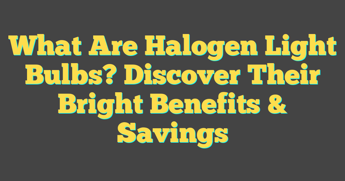 What Are Halogen Light Bulbs? Discover Their Bright Benefits & Savings