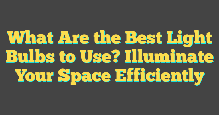What Are the Best Light Bulbs to Use? Illuminate Your Space Efficiently