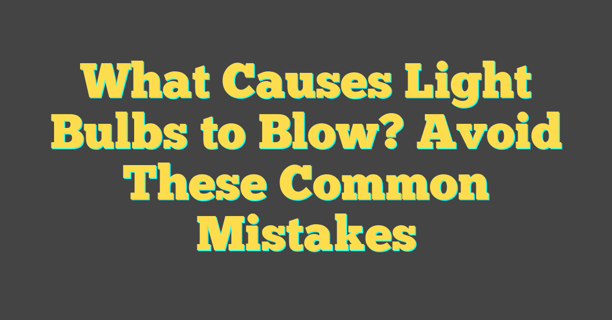 What Causes Light Bulbs to Blow? Avoid These Common Mistakes