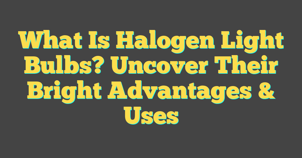 What Is Halogen Light Bulbs? Uncover Their Bright Advantages & Uses