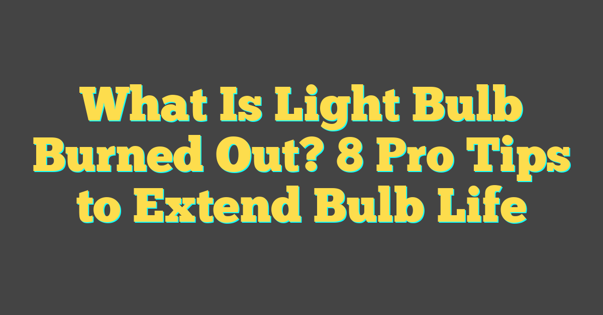 What Is Light Bulb Burned Out? 8 Pro Tips to Extend Bulb Life