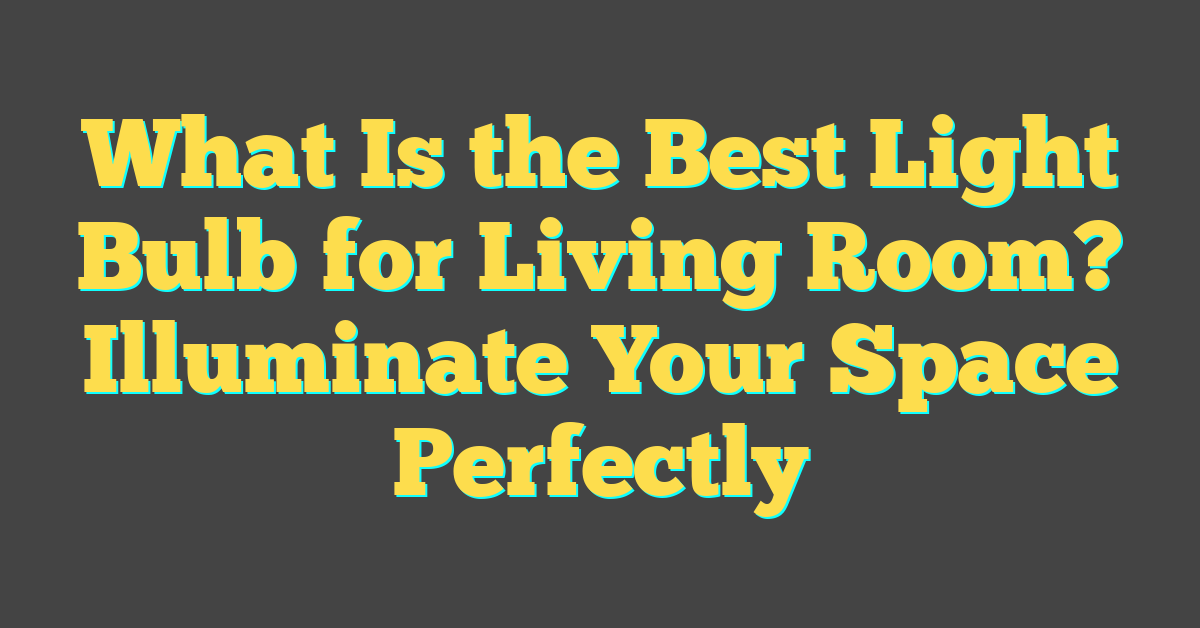 What Is the Best Light Bulb for Living Room? Illuminate Your Space Perfectly