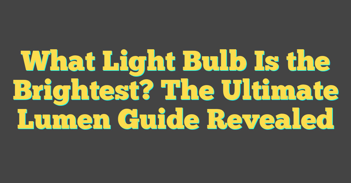 What Light Bulb Is the Brightest? The Ultimate Lumen Guide Revealed