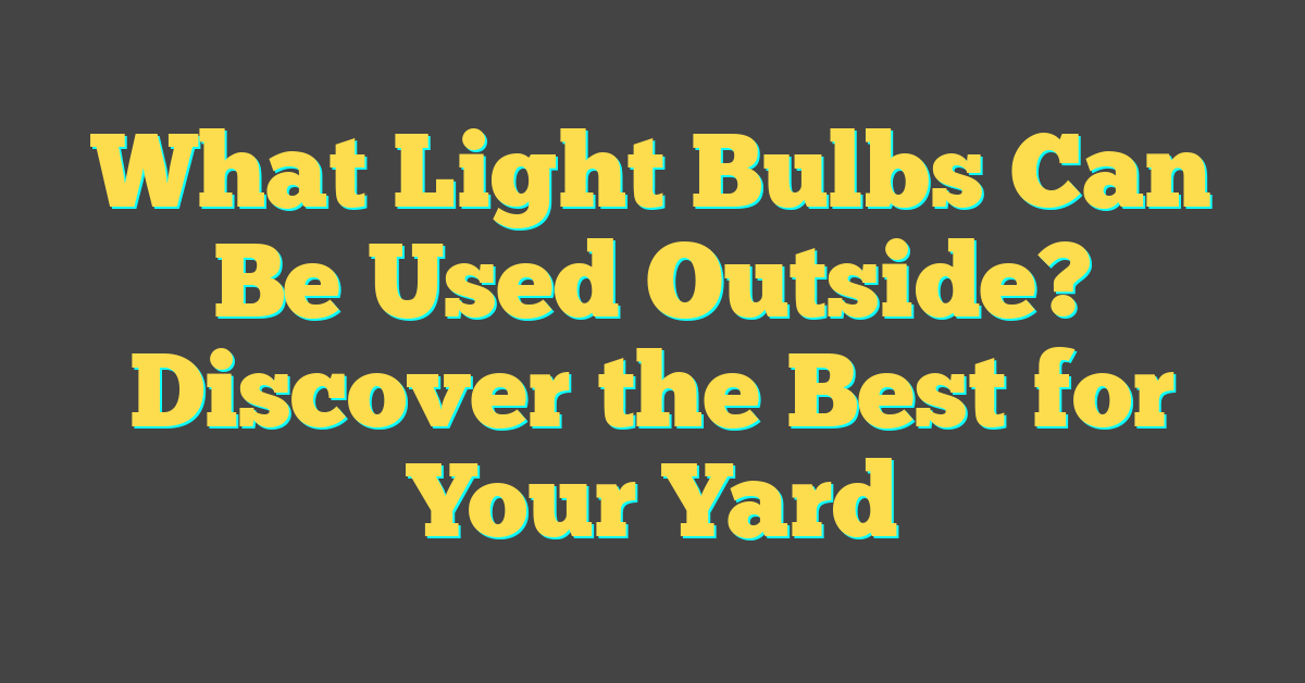 What Light Bulbs Can Be Used Outside? Discover the Best for Your Yard