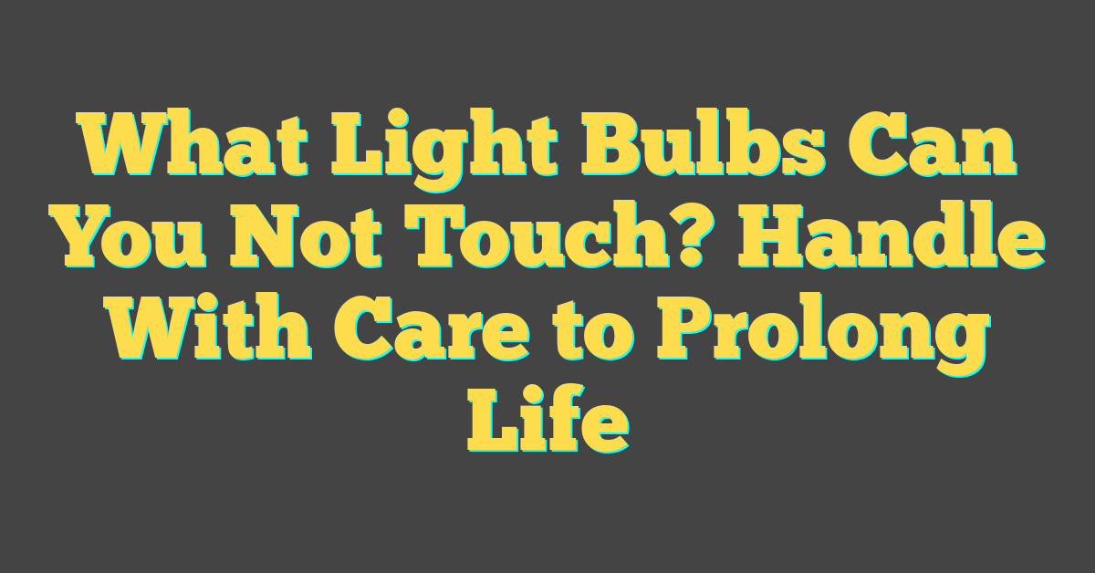 What Light Bulbs Can You Not Touch? Handle With Care to Prolong Life