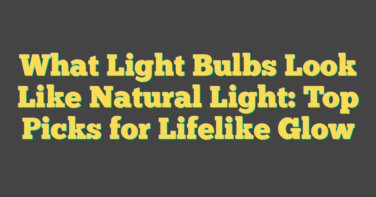 What Light Bulbs Look Like Natural Light: Top Picks for Lifelike Glow