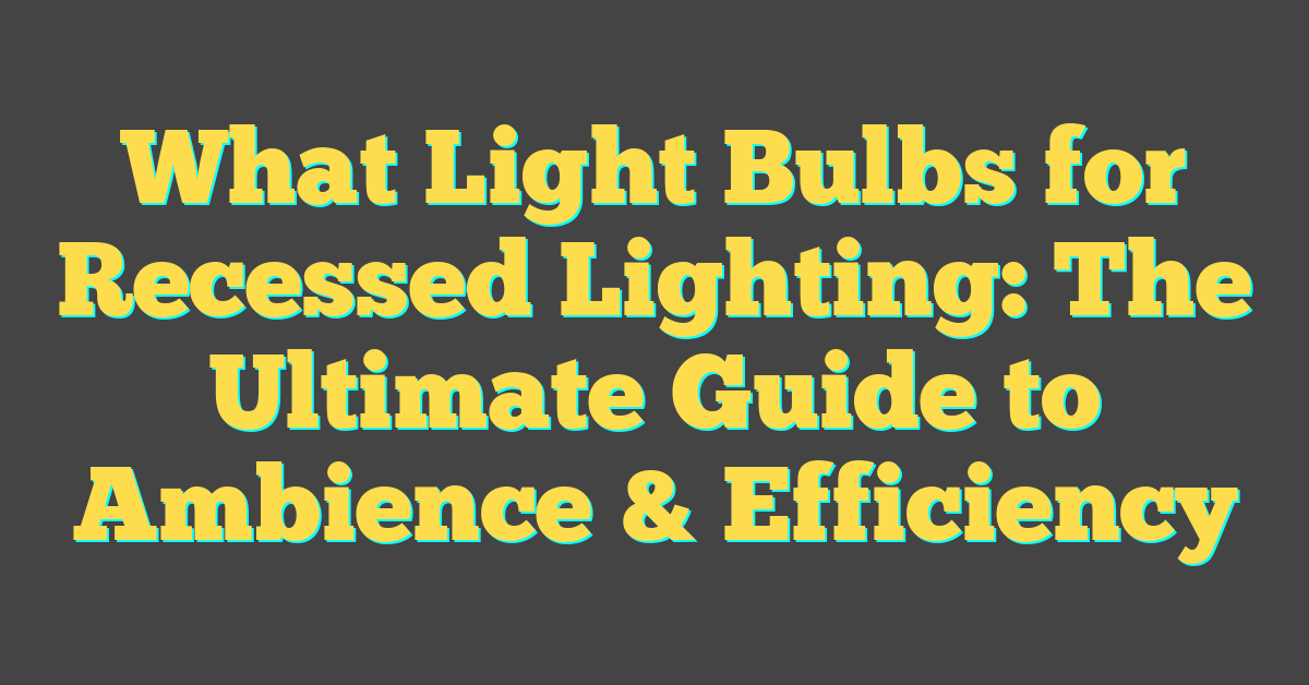 What Light Bulbs for Recessed Lighting: The Ultimate Guide to Ambience & Efficiency