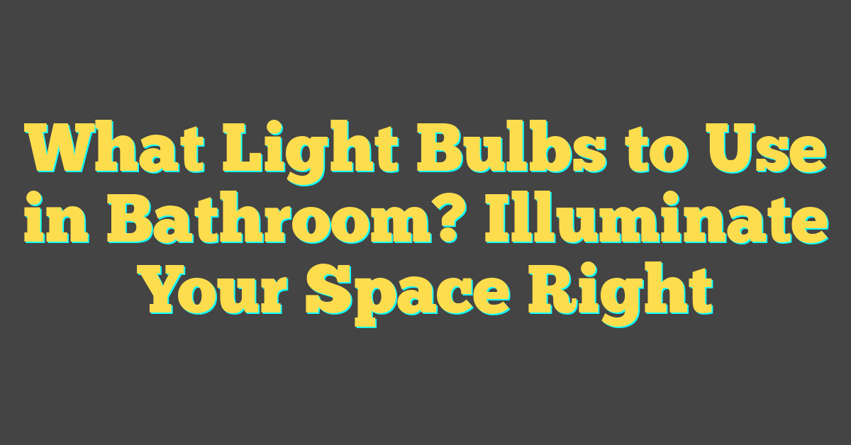 What Light Bulbs to Use in Bathroom? Illuminate Your Space Right