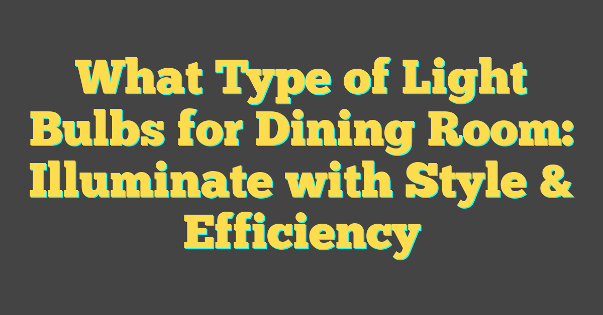 What Type of Light Bulbs for Dining Room: Illuminate with Style & Efficiency