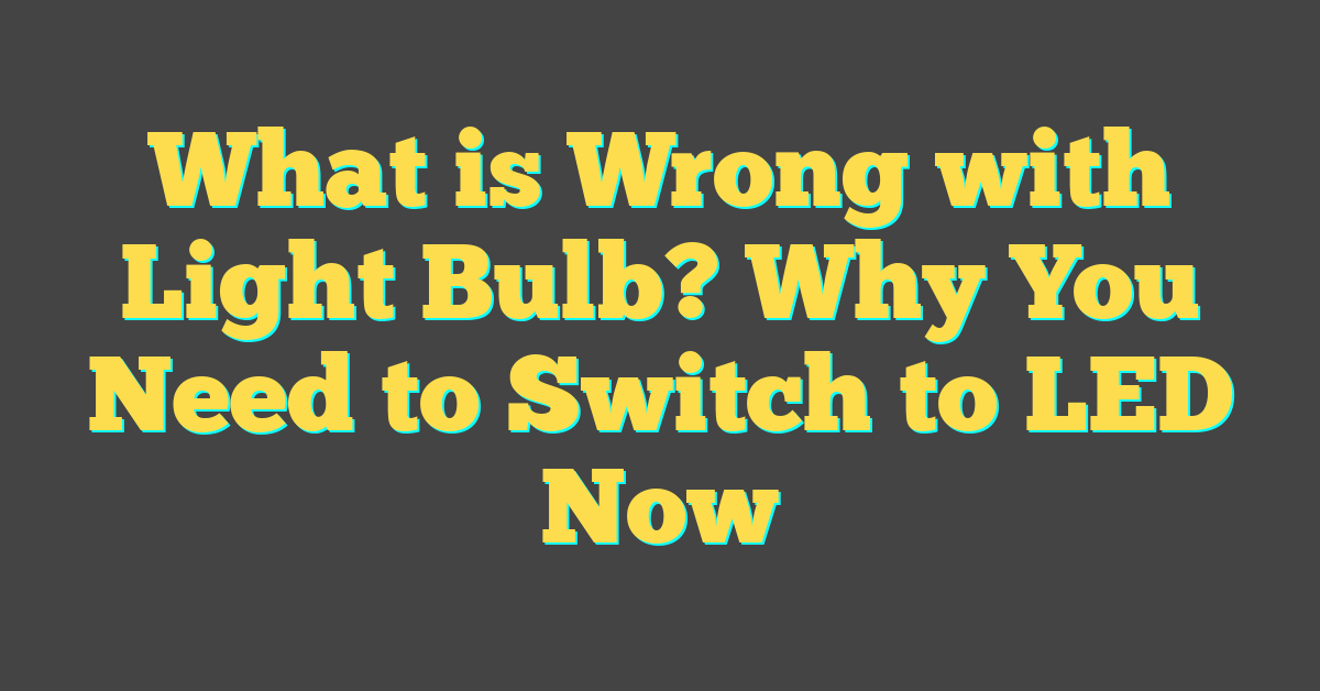 What is Wrong with Light Bulb? Why You Need to Switch to LED Now