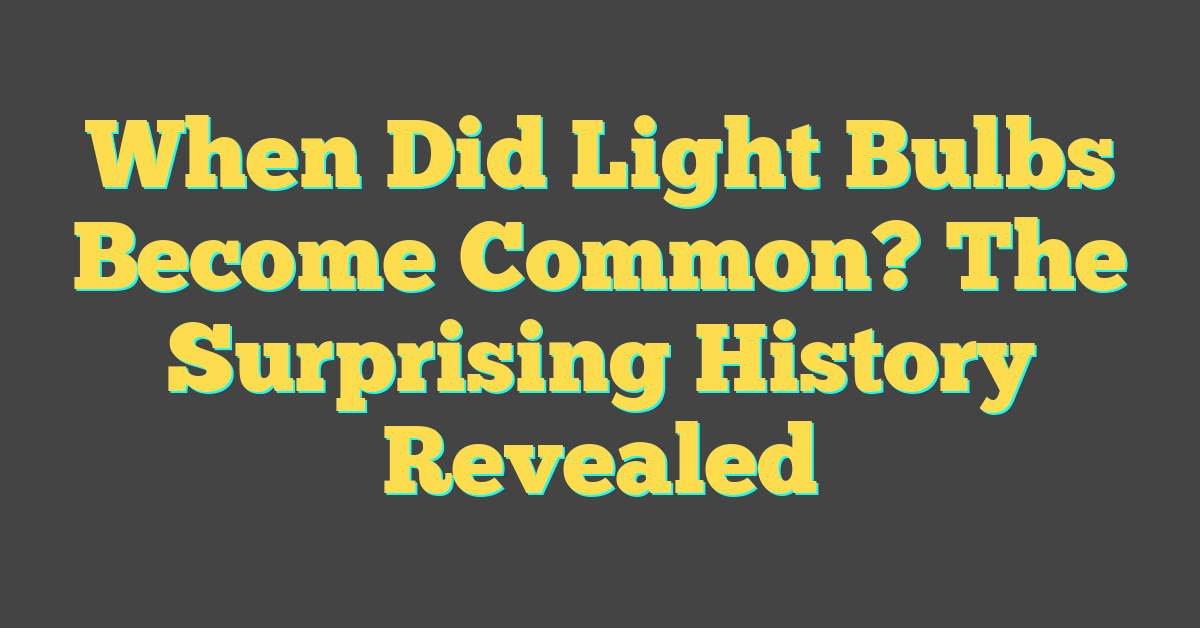 When Did Light Bulbs Become Common? The Surprising History Revealed