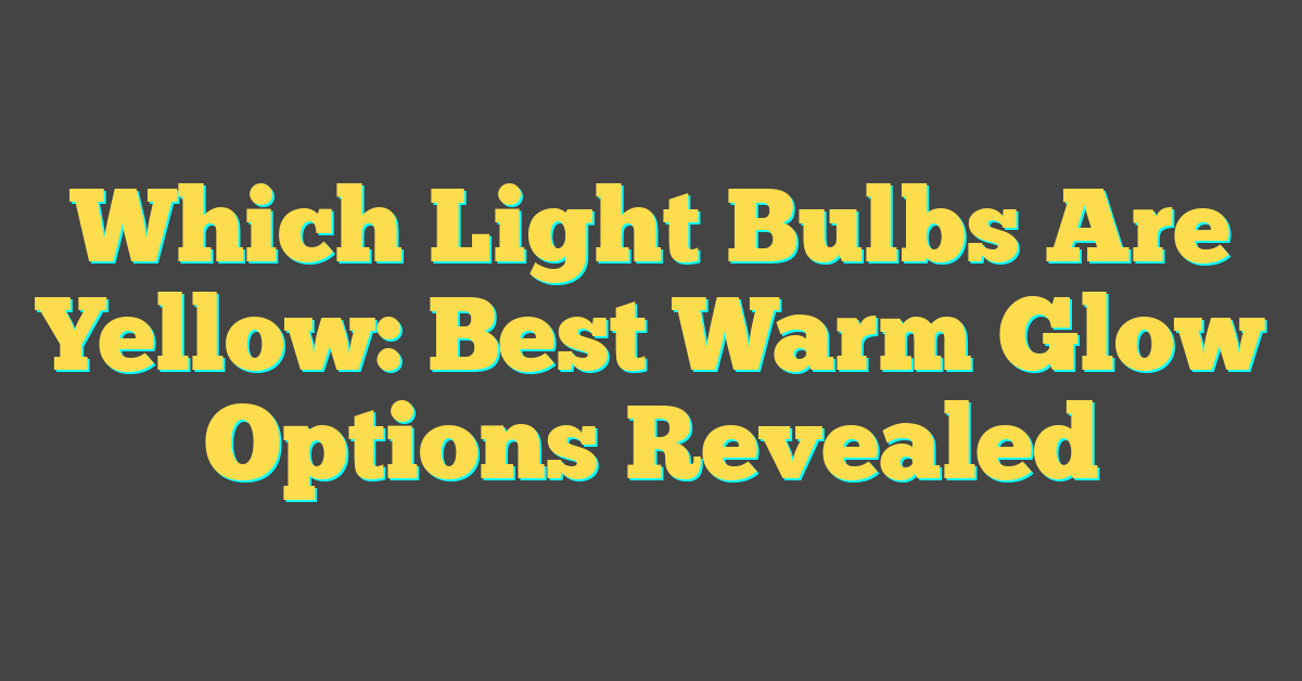 Which Light Bulbs Are Yellow: Best Warm Glow Options Revealed