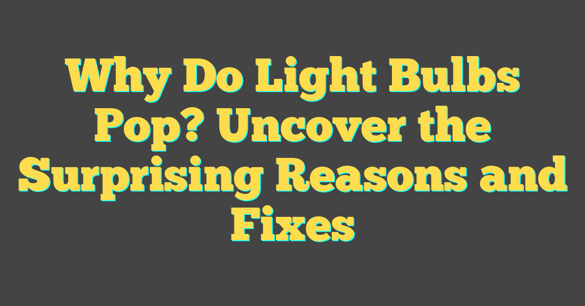 Why Do Light Bulbs Pop? Uncover the Surprising Reasons and Fixes