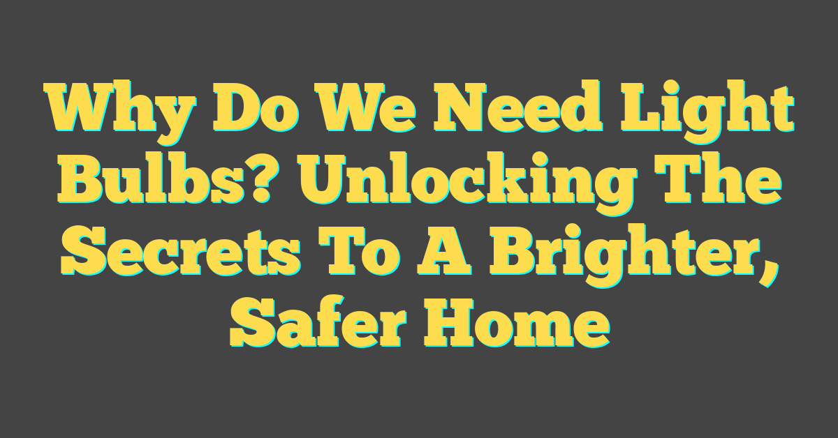 Why Do We Need Light Bulbs? Unlocking The Secrets To A Brighter, Safer Home