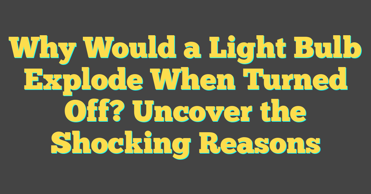 Why Would a Light Bulb Explode When Turned Off? Uncover the Shocking Reasons