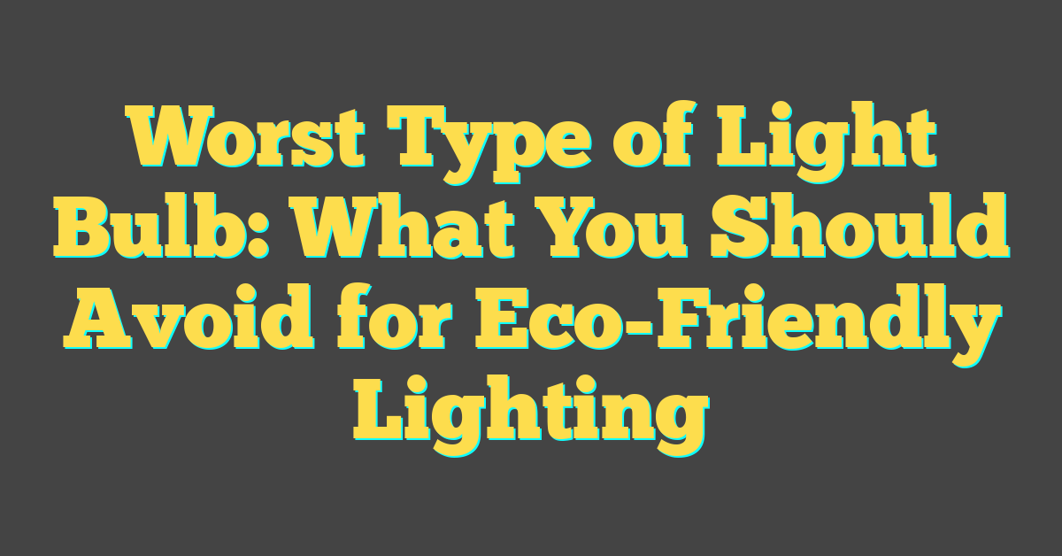 Worst Type of Light Bulb: What You Should Avoid for Eco-Friendly Lighting