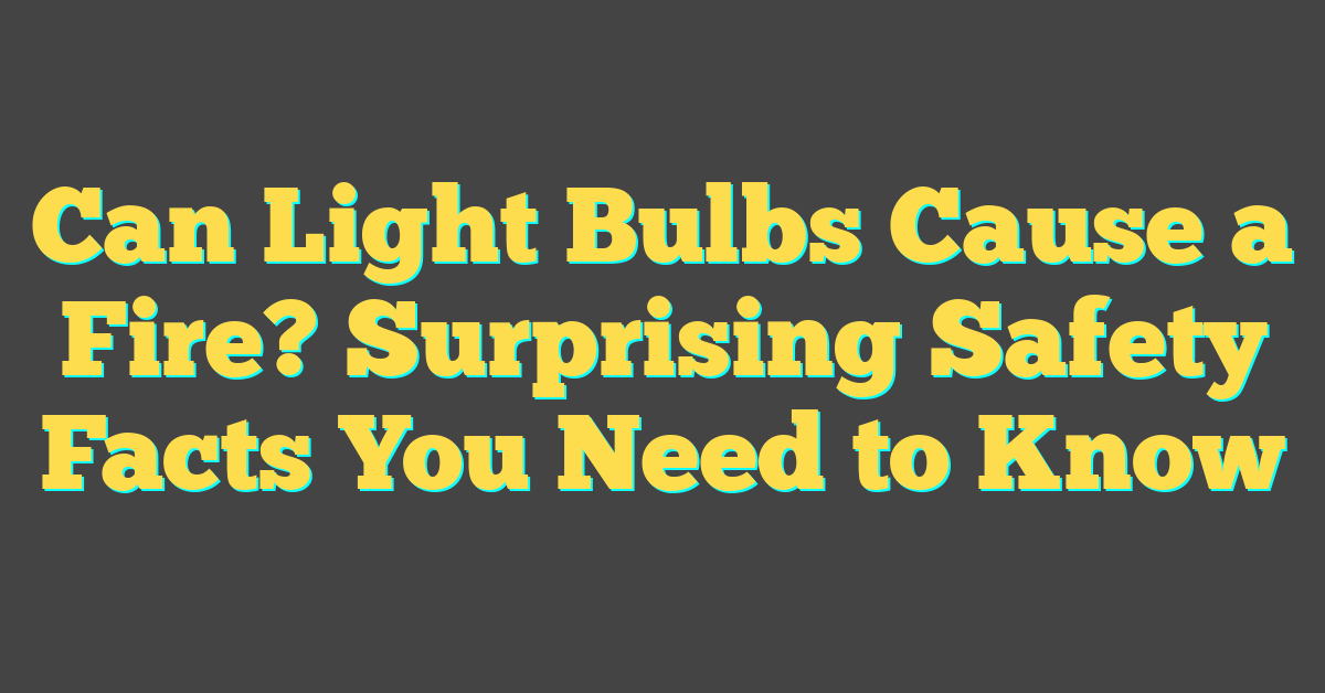 Can Light Bulbs Cause a Fire? Surprising Safety Facts You Need to Know