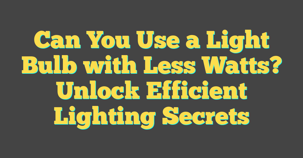 Can You Use a Light Bulb with Less Watts? Unlock Efficient Lighting Secrets