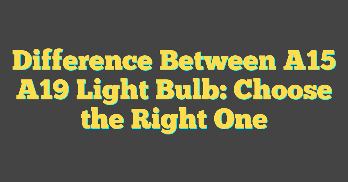 Difference Between A15 A19 Light Bulb: Choose the Right One