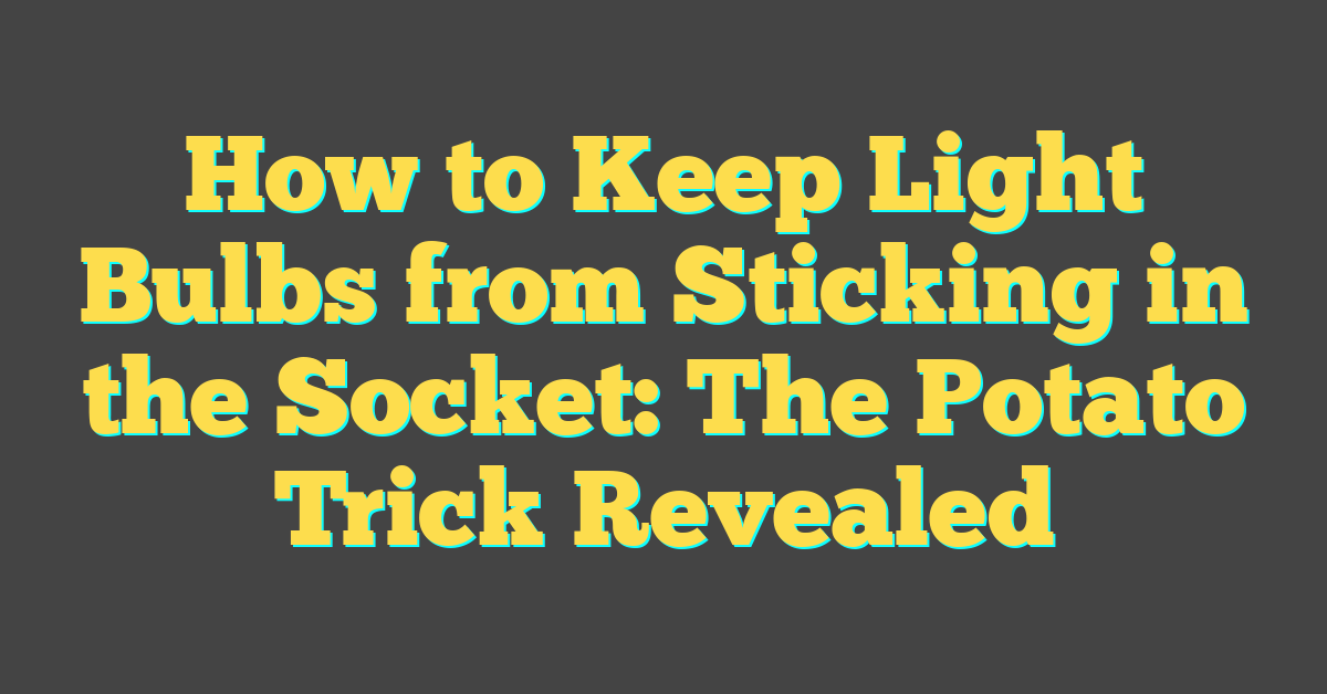 How to Keep Light Bulbs from Sticking in the Socket: The Potato Trick Revealed