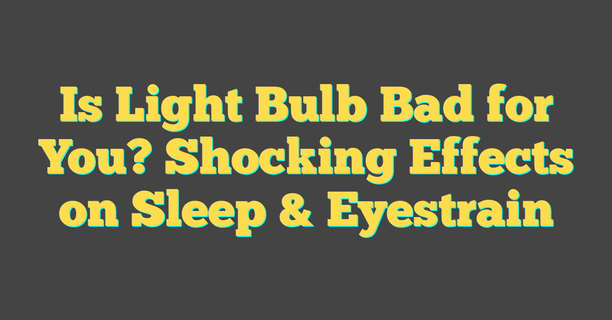 Is Light Bulb Bad for You? Shocking Effects on Sleep & Eyestrain