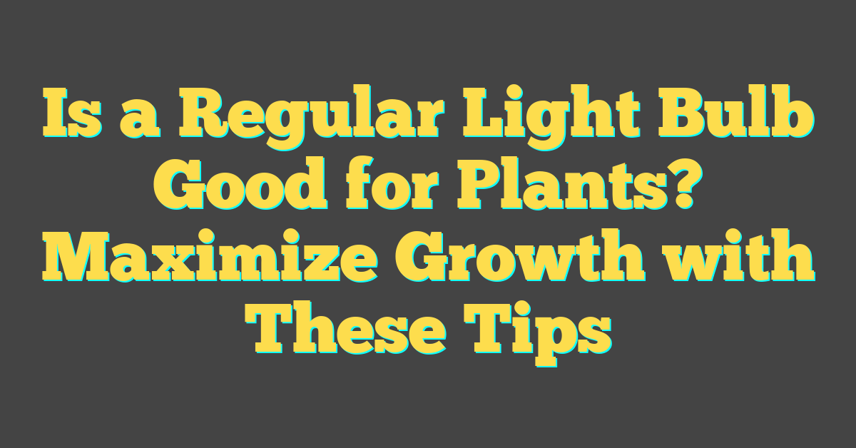 Is a Regular Light Bulb Good for Plants? Maximize Growth with These Tips