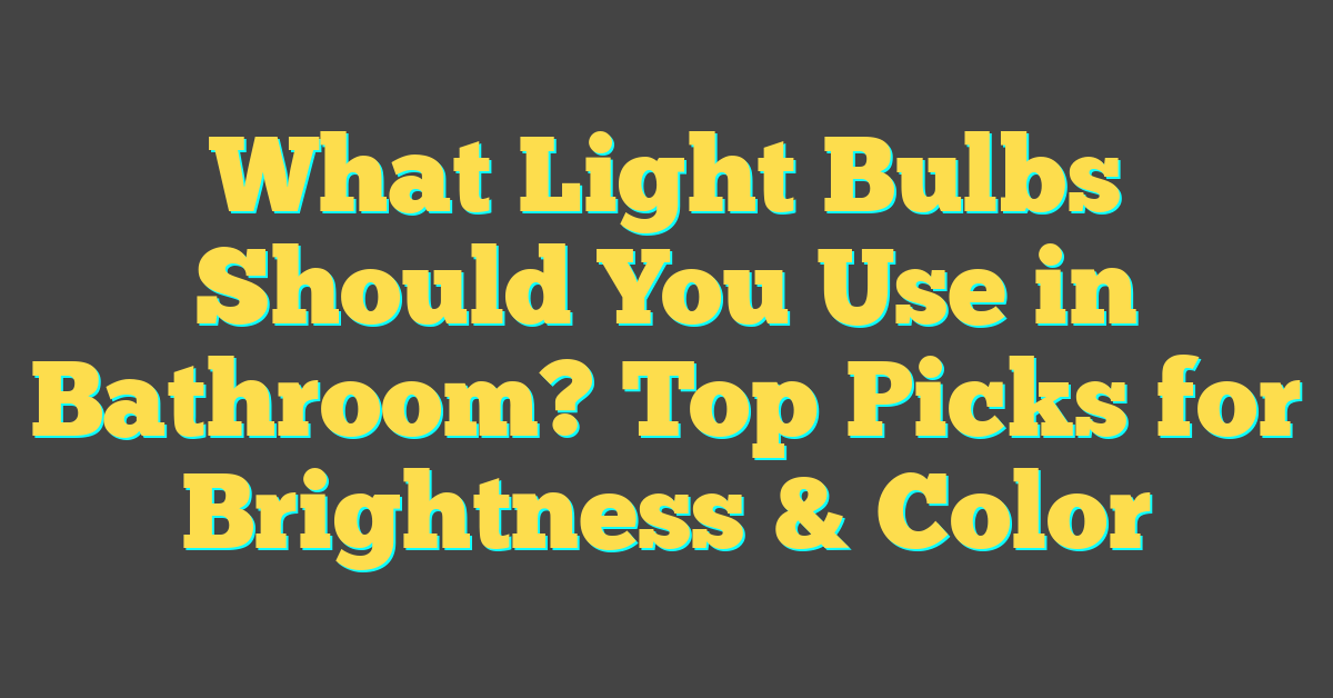 What Light Bulbs Should You Use in Bathroom? Top Picks for Brightness & Color