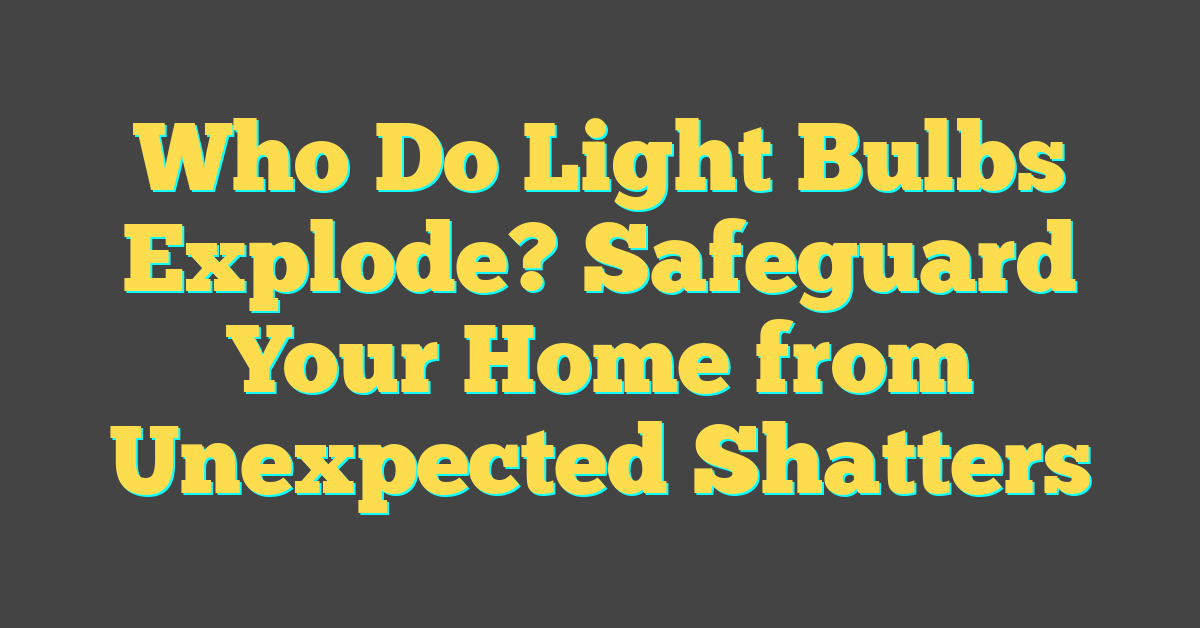 Who Do Light Bulbs Explode? Safeguard Your Home from Unexpected Shatters