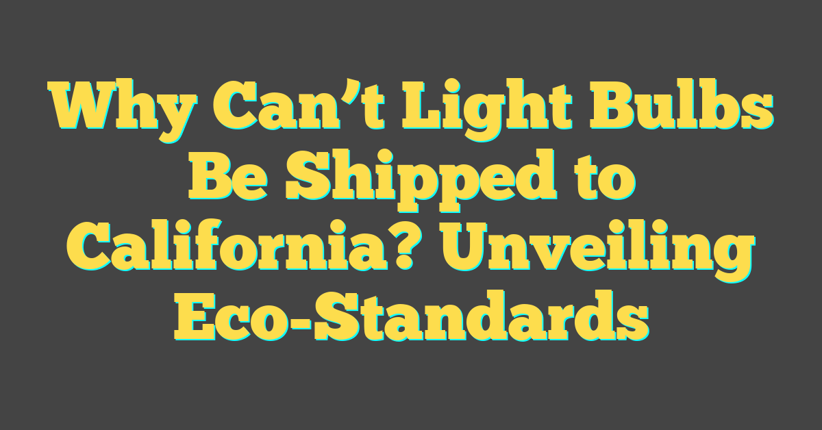 Why Can’t Light Bulbs Be Shipped to California? Unveiling Eco-Standards