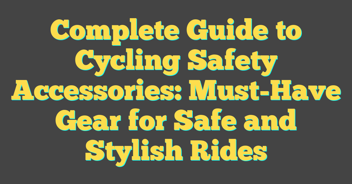 Complete Guide to Cycling Safety Accessories: Must-Have Gear for Safe and Stylish Rides