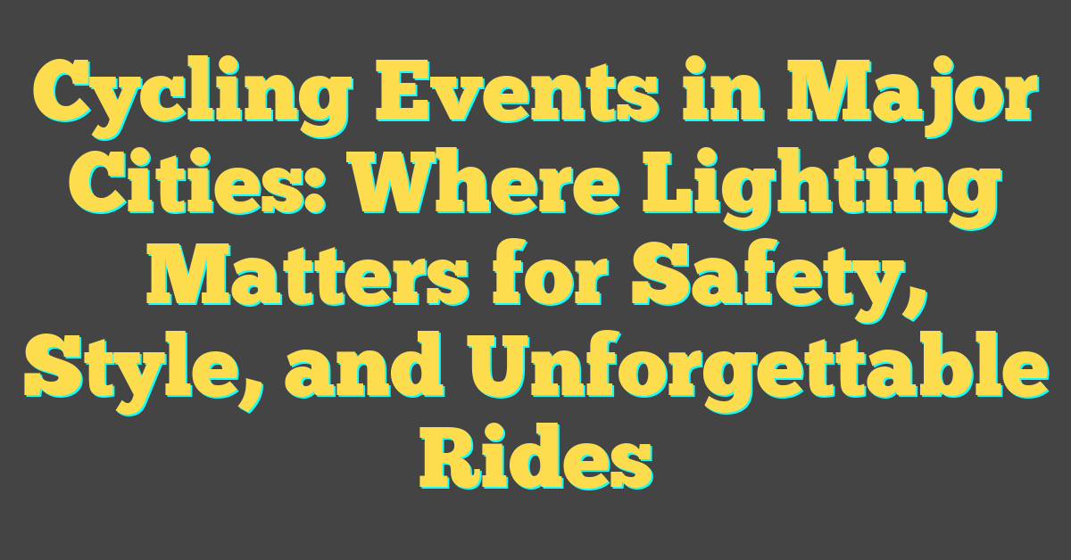 Cycling Events in Major Cities: Where Lighting Matters for Safety, Style, and Unforgettable Rides