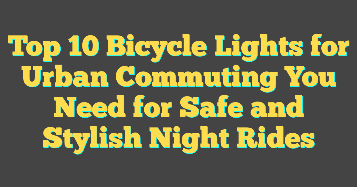 Top 10 Bicycle Lights for Urban Commuting You Need for Safe and Stylish Night Rides